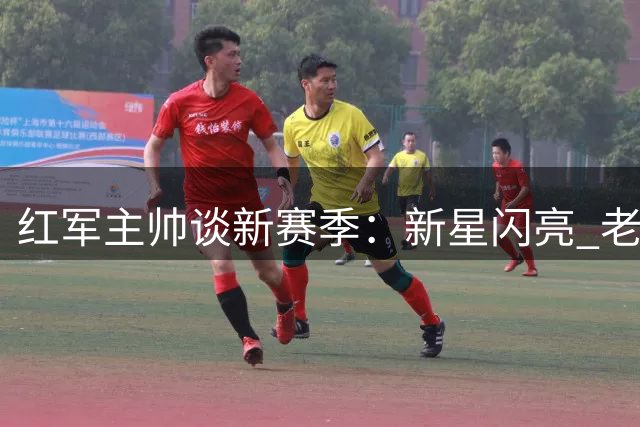 红军主帅谈新赛季：新星闪亮 老将领军